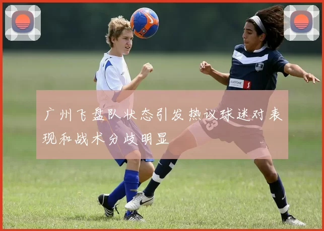 广州飞盘队状态引发热议球迷对表现和战术分歧明显