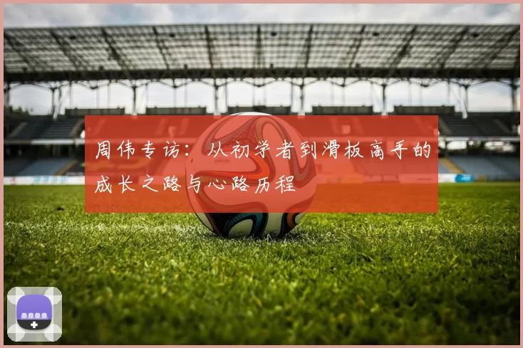 周伟专访：从初学者到滑板高手的成长之路与心路历程