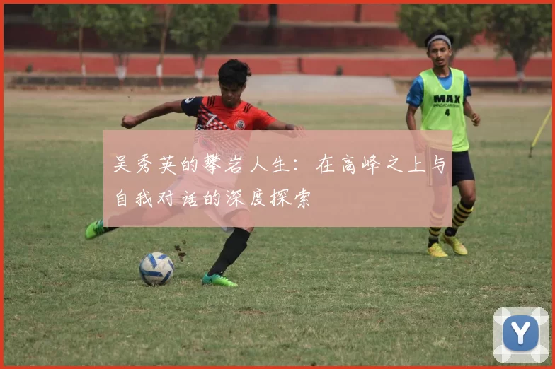 吴秀英的攀岩人生：在高峰之上与自我对话的深度探索