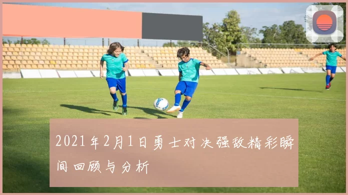 2021年2月1日勇士对决强敌精彩瞬间回顾与分析