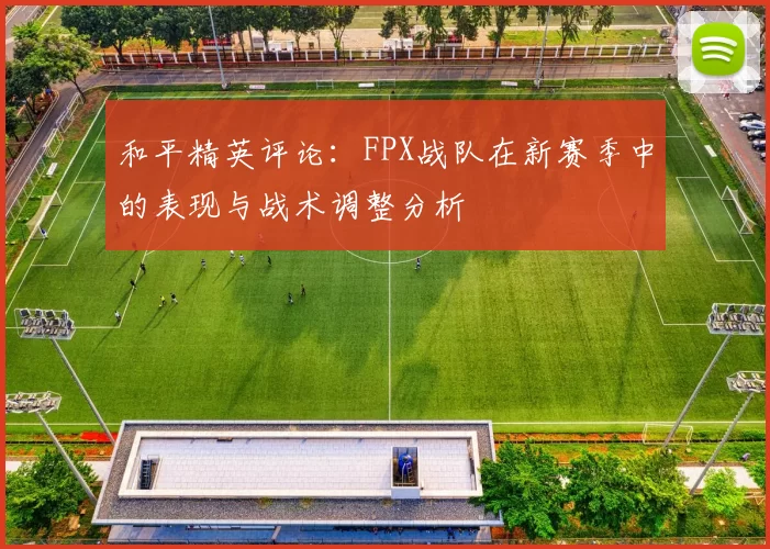 和平精英评论：FPX战队在新赛季中的表现与战术调整分析