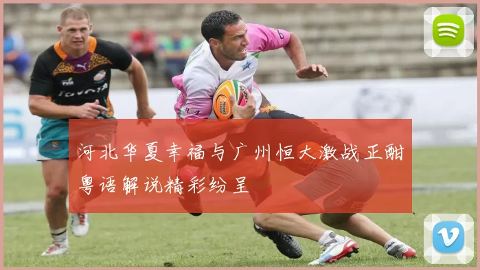 河北华夏幸福与广州恒大激战正酣粤语解说精彩纷呈