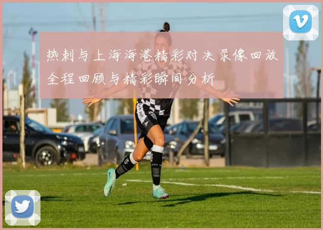 热刺与上海海港精彩对决录像回放全程回顾与精彩瞬间分析