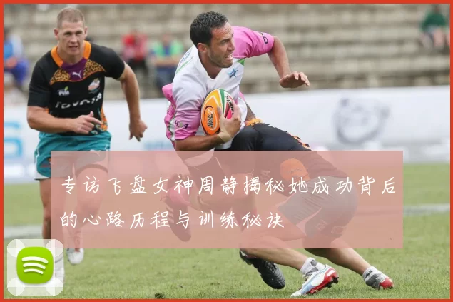 专访飞盘女神周静揭秘她成功背后的心路历程与训练秘诀