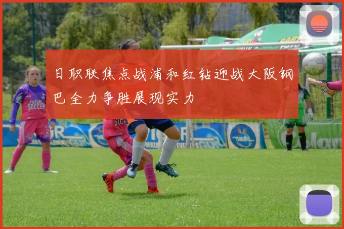 日职联焦点战浦和红钻迎战大阪钢巴全力争胜展现实力