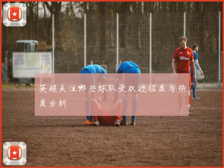 英超关注哪些球队受欢迎程度与热度分析