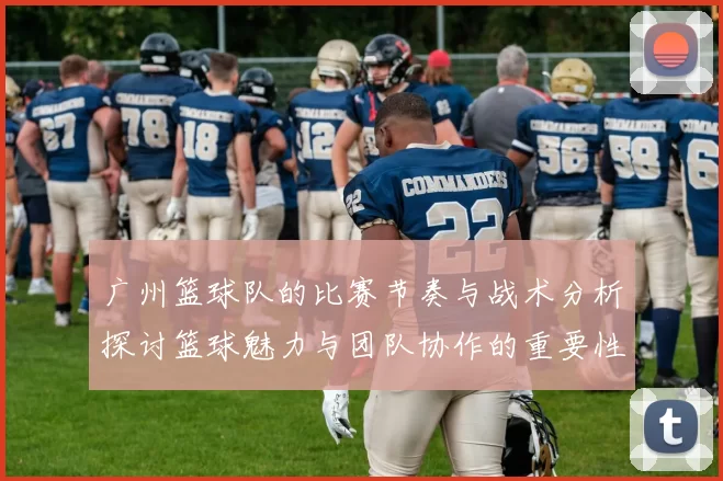 广州篮球队的比赛节奏与战术分析探讨篮球魅力与团队协作的重要性