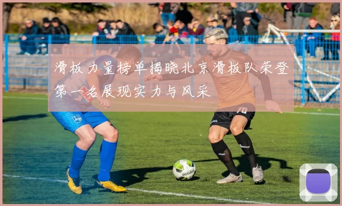 滑板力量榜单揭晓北京滑板队荣登第一名展现实力与风采