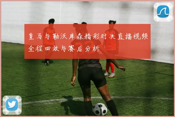 皇马与勒沃库森精彩对决直播视频全程回放与赛后分析