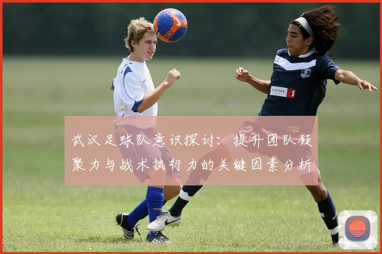 武汉足球队意识探讨：提升团队凝聚力与战术执行力的关键因素分析