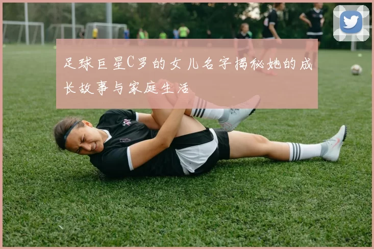 足球巨星C罗的女儿名字揭秘她的成长故事与家庭生活
