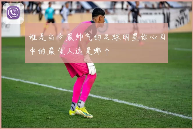 谁是当今最帅气的足球明星你心目中的最佳人选是哪个