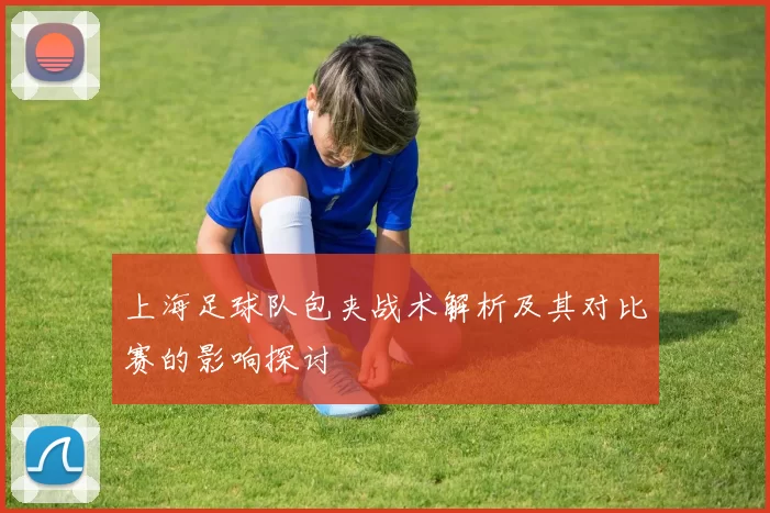 上海足球队包夹战术解析及其对比赛的影响探讨