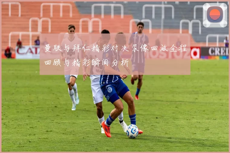 曼联与拜仁精彩对决录像回放全程回顾与精彩瞬间分析
