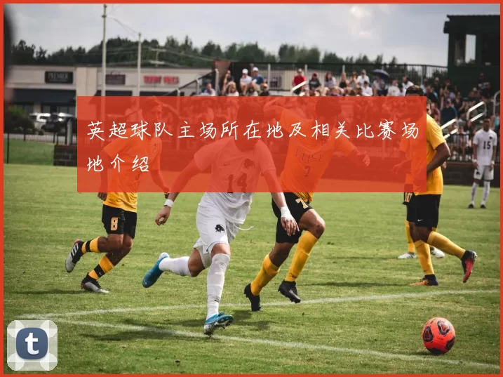 英超球队主场所在地及相关比赛场地介绍