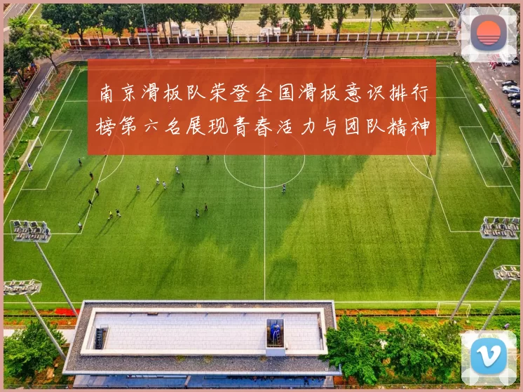 南京滑板队荣登全国滑板意识排行榜第六名展现青春活力与团队精神