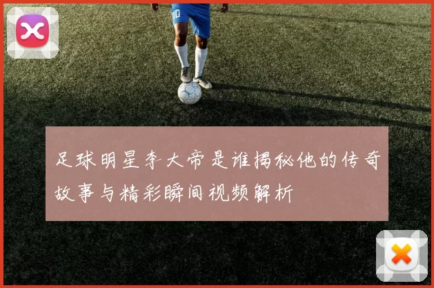 足球明星李大帝是谁揭秘他的传奇故事与精彩瞬间视频解析