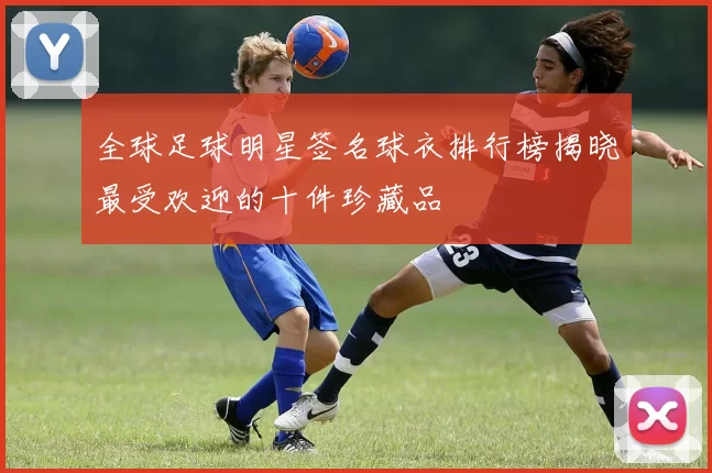 全球足球明星签名球衣排行榜揭晓最受欢迎的十件珍藏品