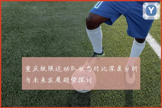 重庆极限运动队状态对比深度分析与未来发展趋势探讨