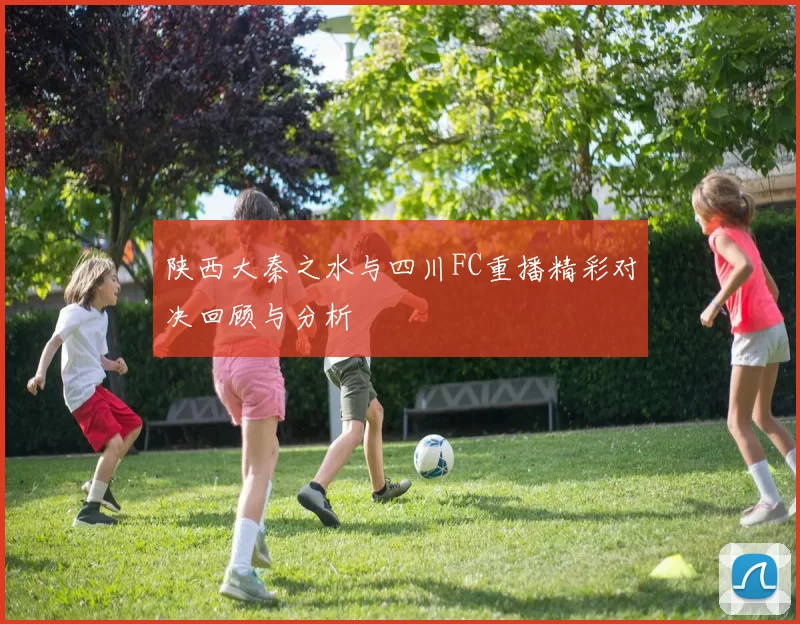 陕西大秦之水与四川FC重播精彩对决回顾与分析