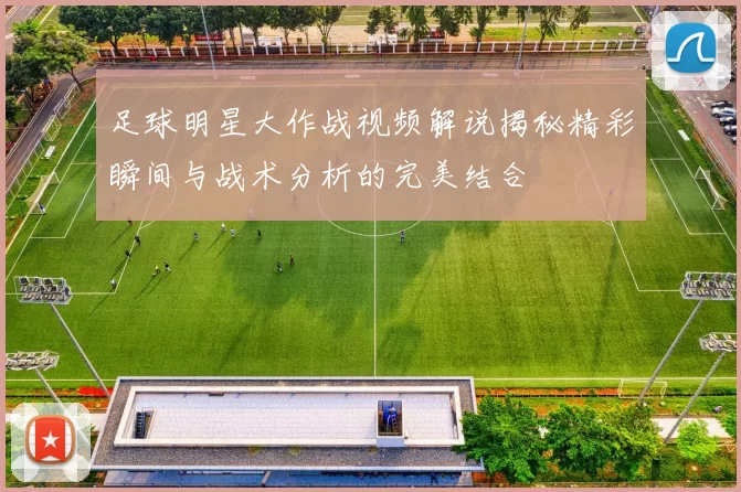 足球明星大作战视频解说揭秘精彩瞬间与战术分析的完美结合