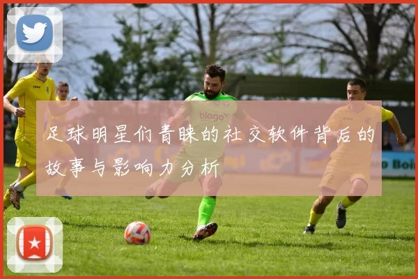足球明星们青睐的社交软件背后的故事与影响力分析