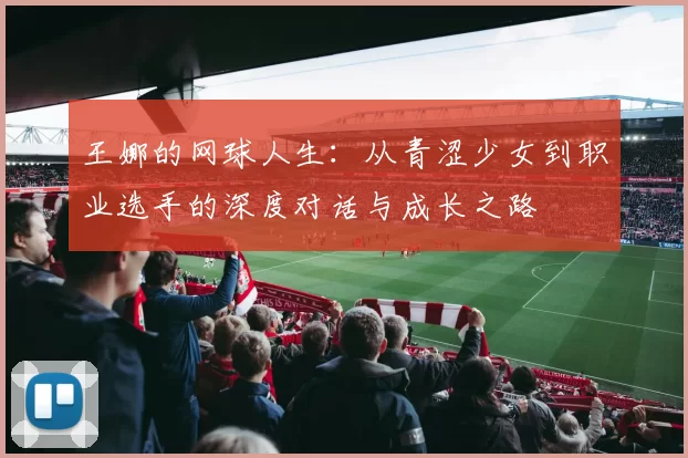 王娜的网球人生：从青涩少女到职业选手的深度对话与成长之路