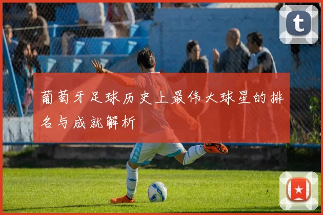 葡萄牙足球历史上最伟大球星的排名与成就解析