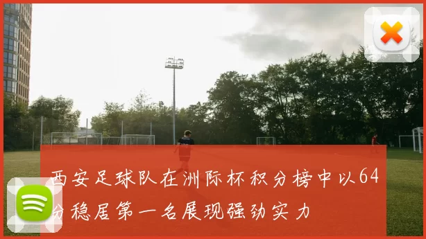 西安足球队在洲际杯积分榜中以64分稳居第一名展现强劲实力