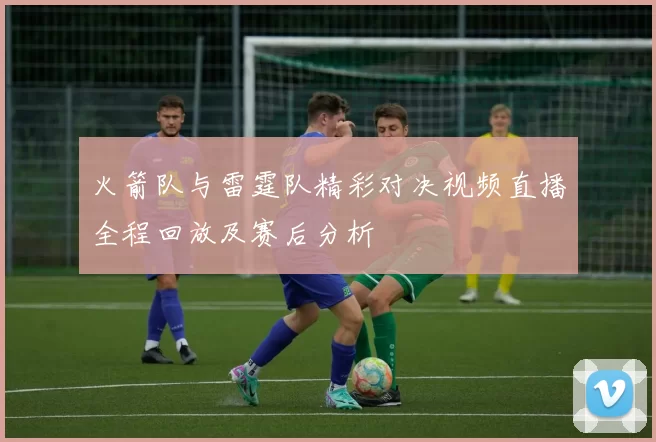 火箭队与雷霆队精彩对决视频直播全程回放及赛后分析
