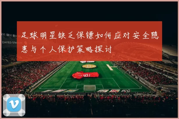 足球明星缺乏保镖如何应对安全隐患与个人保护策略探讨
