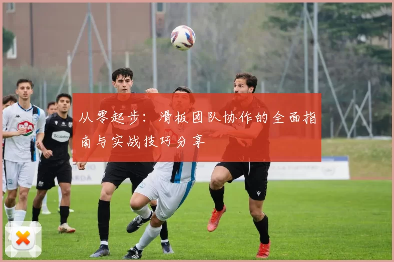 从零起步：滑板团队协作的全面指南与实战技巧分享