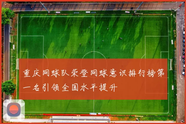 重庆网球队荣登网球意识排行榜第一名引领全国水平提升