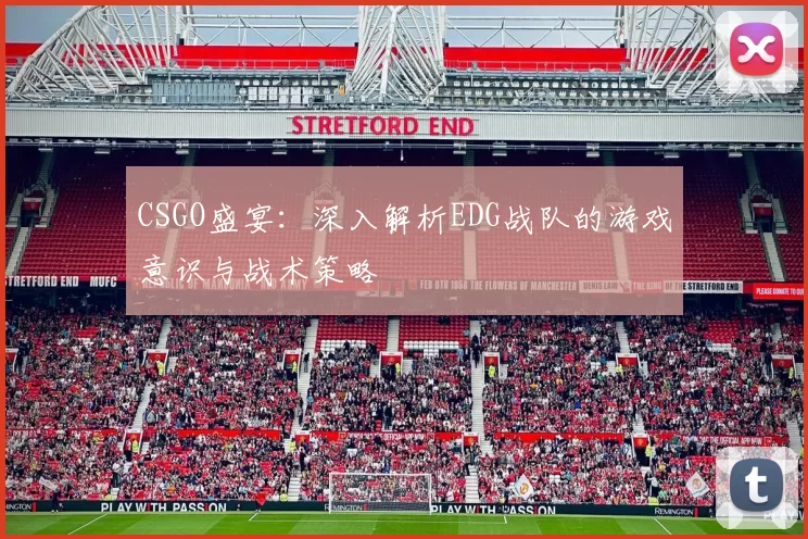CSGO盛宴：深入解析EDG战队的游戏意识与战术策略