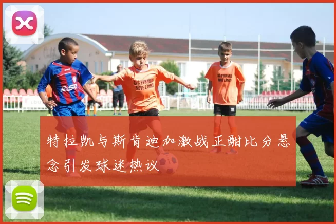 特拉凯与斯肯迪加激战正酣比分悬念引发球迷热议