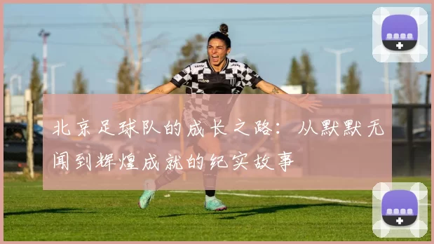 北京足球队的成长之路：从默默无闻到辉煌成就的纪实故事