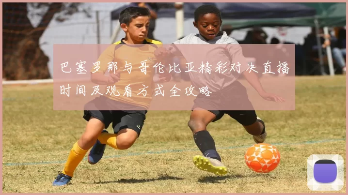 巴塞罗那与哥伦比亚精彩对决直播时间及观看方式全攻略