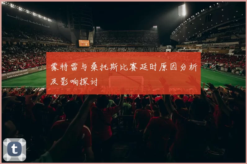 蒙特雷与桑托斯比赛延时原因分析及影响探讨
