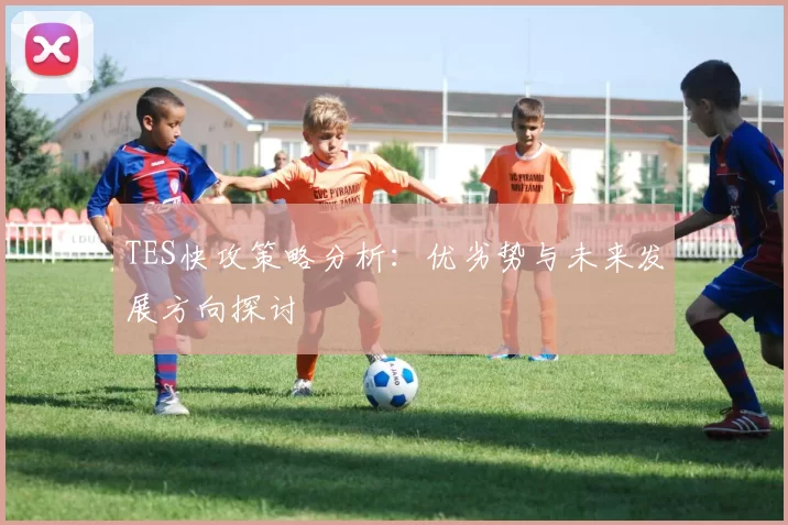 TES快攻策略分析：优劣势与未来发展方向探讨