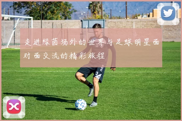 走进绿茵场外的世界与足球明星面对面交流的精彩旅程