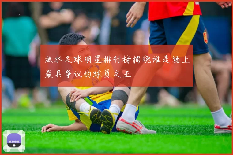 放水足球明星排行榜揭晓谁是场上最具争议的球员之王
