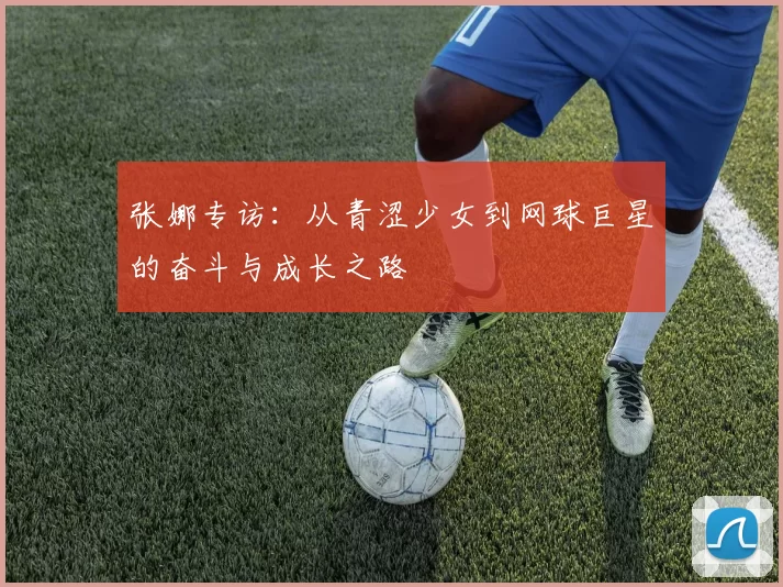 张娜专访：从青涩少女到网球巨星的奋斗与成长之路