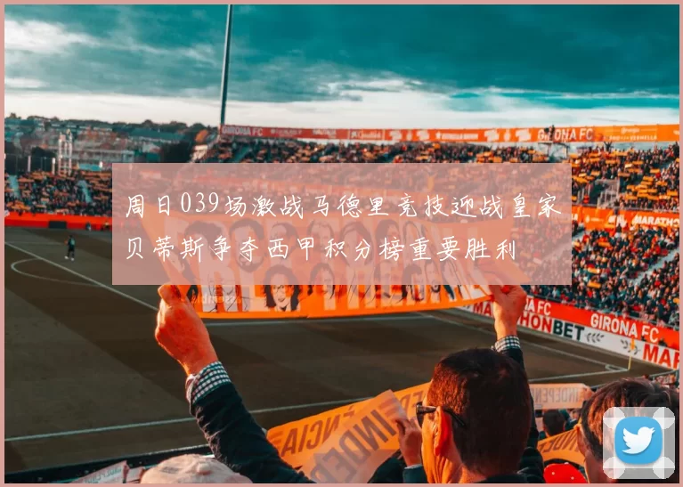 周日039场激战马德里竞技迎战皇家贝蒂斯争夺西甲积分榜重要胜利