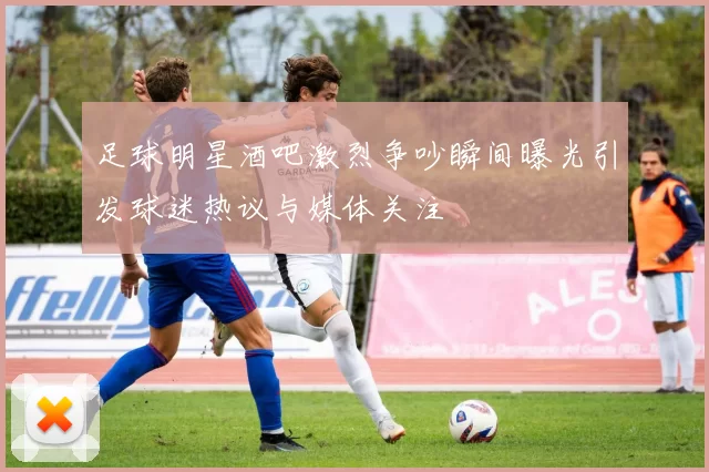 足球明星酒吧激烈争吵瞬间曝光引发球迷热议与媒体关注