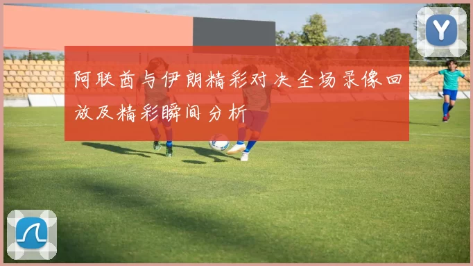 阿联酋与伊朗精彩对决全场录像回放及精彩瞬间分析