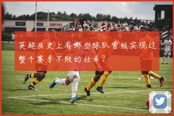 英超历史上有哪些球队曾经实现过整个赛季不败的壮举？