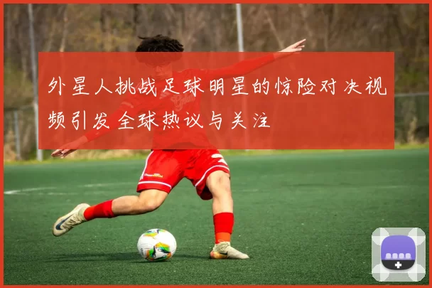 外星人挑战足球明星的惊险对决视频引发全球热议与关注