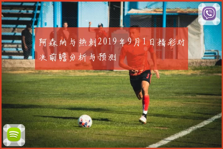 阿森纳与热刺2019年9月1日精彩对决前瞻分析与预测