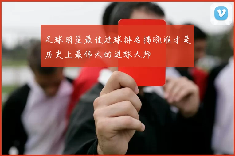足球明星最佳进球排名揭晓谁才是历史上最伟大的进球大师