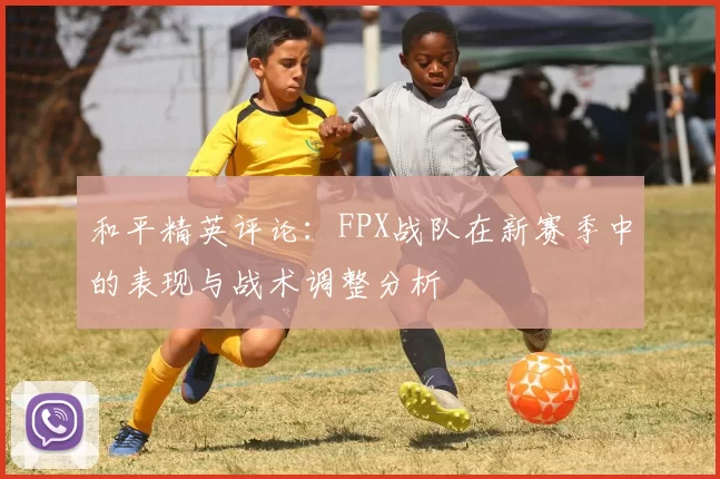 和平精英评论：FPX战队在新赛季中的表现与战术调整分析